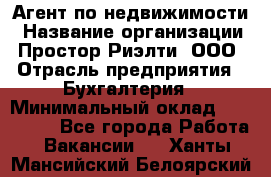 Агент по недвижимости › Название организации ­ Простор-Риэлти, ООО › Отрасль предприятия ­ Бухгалтерия › Минимальный оклад ­ 150 000 - Все города Работа » Вакансии   . Ханты-Мансийский,Белоярский г.